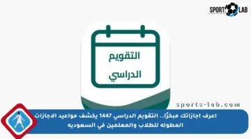 اعرف إجازاتك مبكرًا.. التقويم الدراسي 1447 يكشف مواعيد الإجازات المطولة للطلاب والمعلمين في السعودية